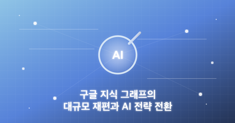구글 지식 그래프의 대규모 재편성과 AI 전략 전환
